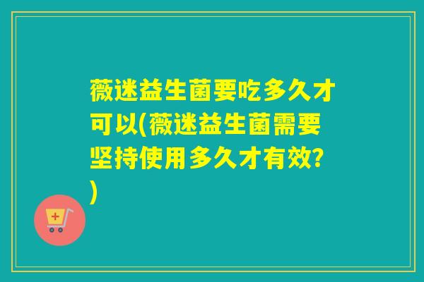 薇迷益生菌要吃多久才可以(薇迷益生菌需要坚持使用多久才有效？)