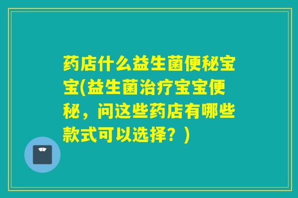 药店什么益生菌便秘宝宝(益生菌治疗宝宝便秘，问这些药店有哪些款式可以选择？)