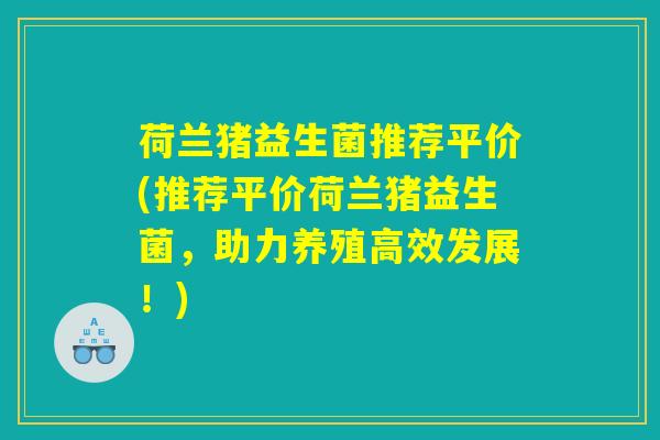 荷兰猪益生菌推荐平价(推荐平价荷兰猪益生菌，助力养殖高效发展！)