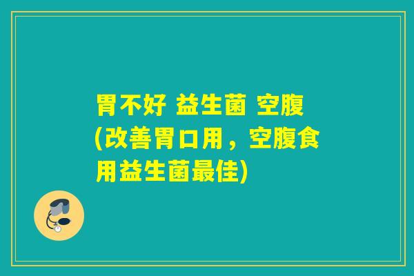 胃不好 益生菌 空腹(改善胃口用，空腹食用益生菌最佳)