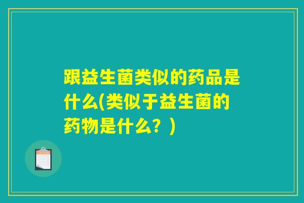 跟益生菌类似的药品是什么(类似于益生菌的药物是什么？)