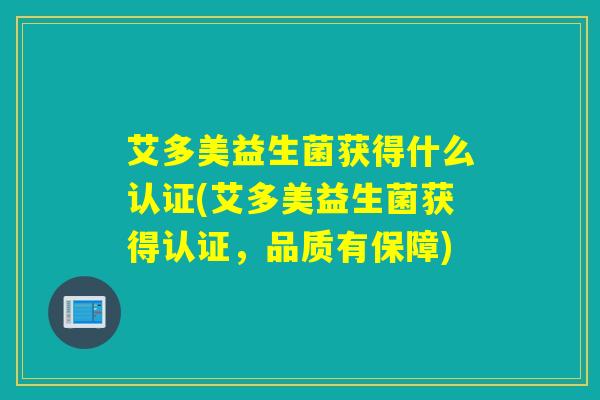 艾多美益生菌获得什么认证(艾多美益生菌获得认证，品质有保障)