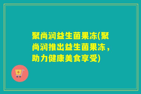 聚尚润益生菌果冻(聚尚润推出益生菌果冻，助力健康美食享受)