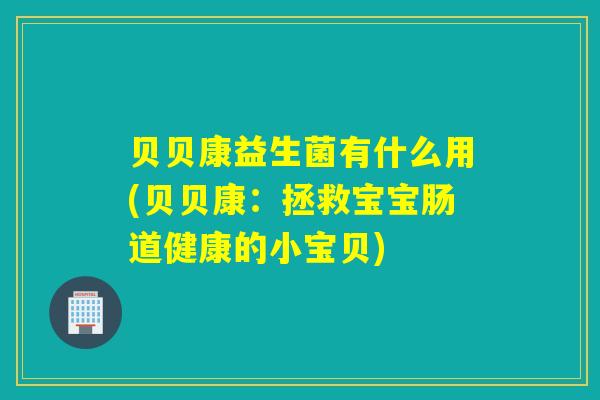贝贝康益生菌有什么用(贝贝康：拯救宝宝肠道健康的小宝贝)
