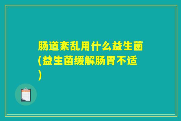 肠道紊乱用什么益生菌(益生菌缓解肠胃不适)