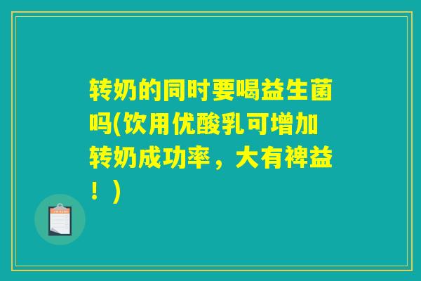 转奶的同时要喝益生菌吗(饮用优酸乳可增加转奶成功率，大有裨益！)