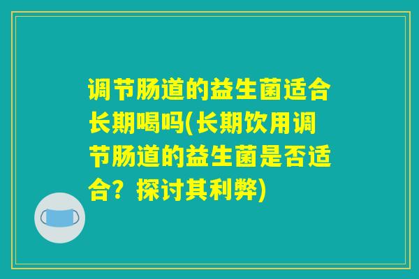 调节肠道的益生菌适合长期喝吗(长期饮用调节肠道的益生菌是否适合？探讨其利弊)