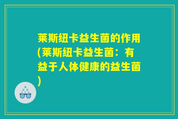 莱斯纽卡益生菌的作用(莱斯纽卡益生菌：有益于人体健康的益生菌)