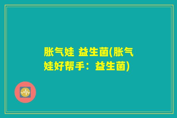 胀气娃 益生菌(胀气娃好帮手：益生菌)