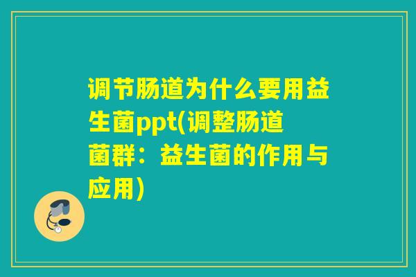 调节肠道为什么要用益生菌ppt(调整肠道菌群：益生菌的作用与应用)