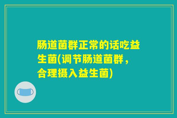 肠道菌群正常的话吃益生菌(调节肠道菌群，合理摄入益生菌)