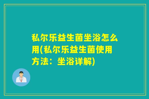 私尔乐益生菌坐浴怎么用(私尔乐益生菌使用方法：坐浴详解)