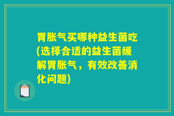胃胀气买哪种益生菌吃(选择合适的益生菌缓解胃胀气，有效改善消化问题)