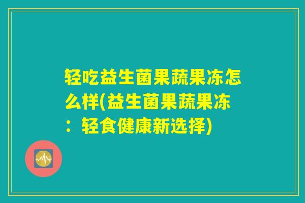 轻吃益生菌果蔬果冻怎么样(益生菌果蔬果冻：轻食健康新选择)