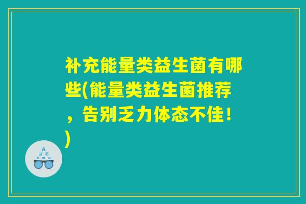 补充能量类益生菌有哪些(能量类益生菌推荐，告别乏力体态不佳！)