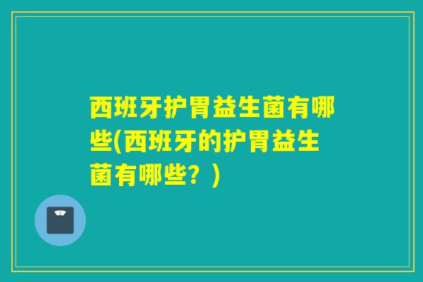 西班牙护胃益生菌有哪些(西班牙的护胃益生菌有哪些？)