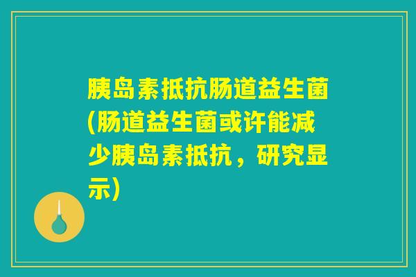 胰岛素抵抗肠道益生菌(肠道益生菌或许能减少胰岛素抵抗，研究显示)