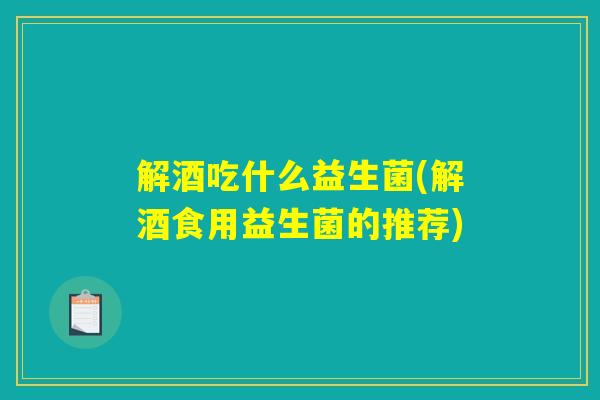 解酒吃什么益生菌(解酒食用益生菌的推荐)