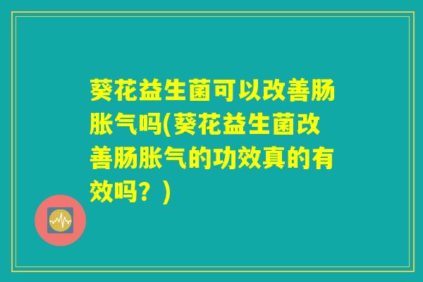 葵花益生菌可以改善肠胀气吗(葵花益生菌改善肠胀气的功效真的有效吗？)