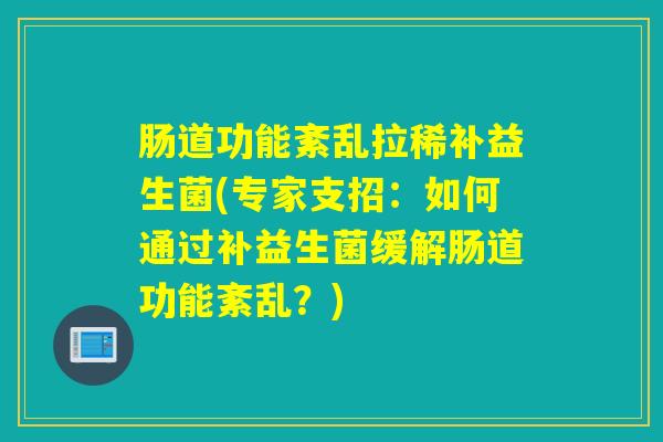 肠道功能紊乱拉稀补益生菌(专家支招：如何通过补益生菌缓解肠道功能紊乱？)