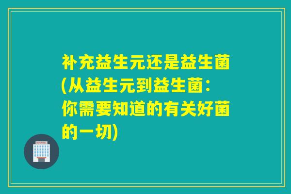 补充益生元还是益生菌(从益生元到益生菌：你需要知道的有关好菌的一切)