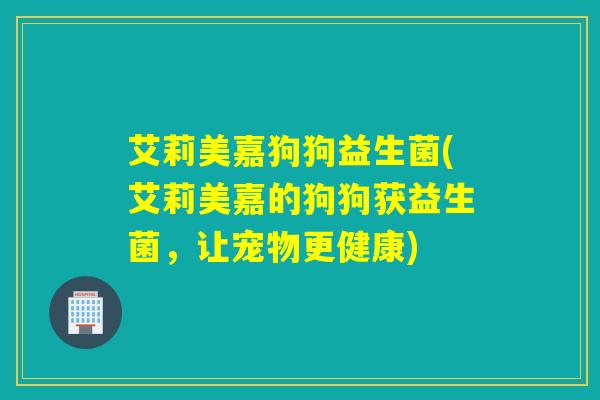 艾莉美嘉狗狗益生菌(艾莉美嘉的狗狗获益生菌，让宠物更健康)