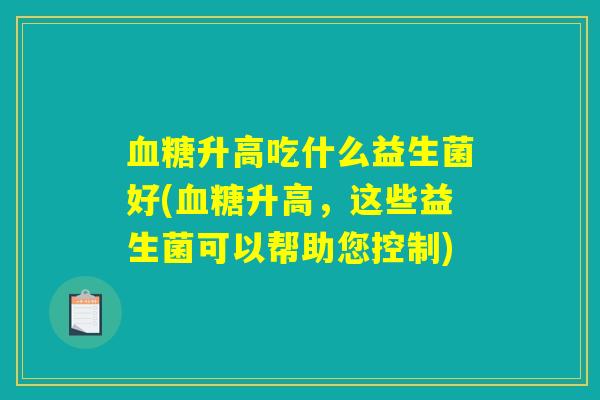 血糖升高吃什么益生菌好(血糖升高，这些益生菌可以帮助您控制)