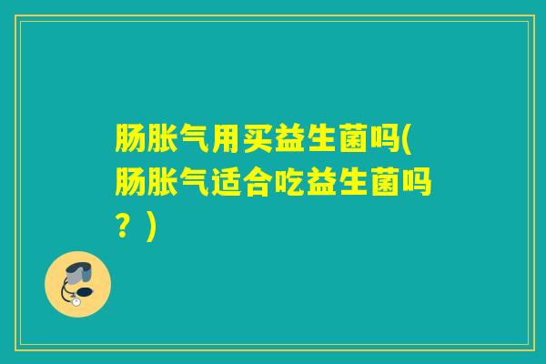 肠用买益生菌吗(肠适合吃益生菌吗?) 肠用买益生菌吗(肠适合吃益生菌吗?)