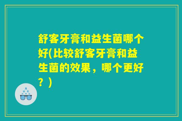 舒客牙膏和益生菌哪个好(比较舒客牙膏和益生菌的效果，哪个更好？)