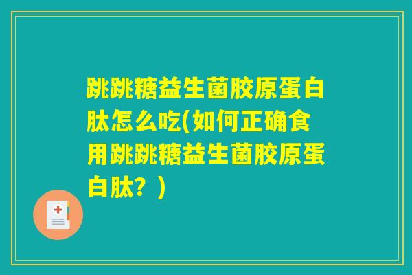 跳跳糖益生菌胶原蛋白肽怎么吃(如何正确食用跳跳糖益生菌胶原蛋白肽？)
