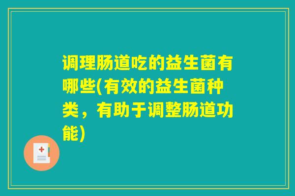 调理肠道吃的益生菌有哪些(有效的益生菌种类，有助于调整肠道功能)