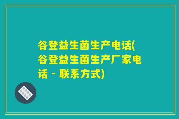 谷登益生菌生产电话(谷登益生菌生产厂家电话 - 联系方式)