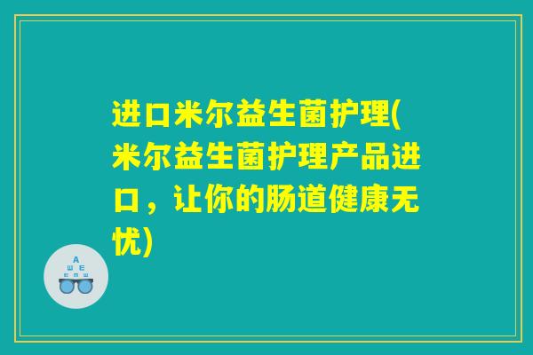 进口米尔益生菌护理(米尔益生菌护理产品进口，让你的肠道健康无忧)