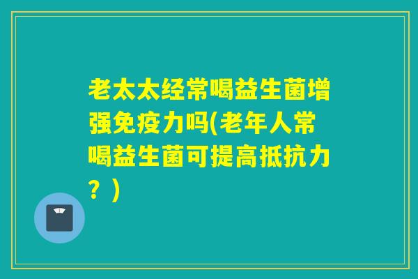 老太太经常喝益生菌增强免疫力吗(老年人常喝益生菌可提高抵抗力？)