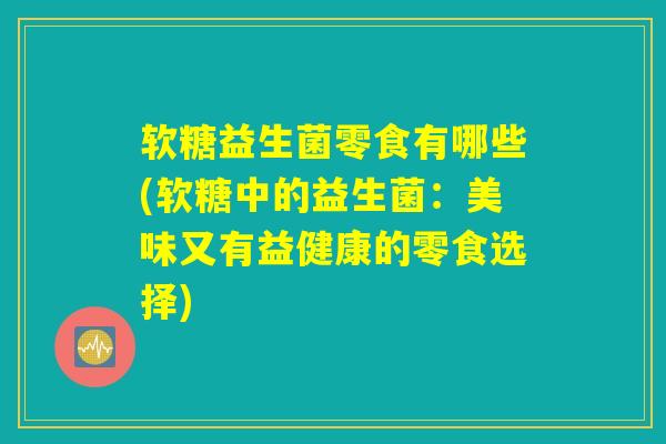 软糖益生菌零食有哪些(软糖中的益生菌：美味又有益健康的零食选择)