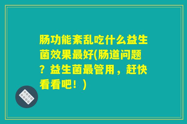 肠功能紊乱吃什么益生菌效果好(肠道问题?益生菌管用,赶快看看吧!) 肠功能紊乱吃什么益生菌效果好(肠道问题?益生菌管用,赶快看看吧!)
