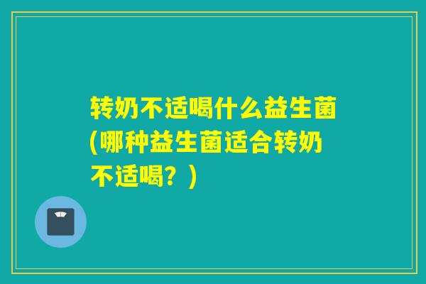 转奶不适喝什么益生菌(哪种益生菌适合转奶不适喝?) 转奶不适喝什么益生菌(哪种益生菌适合转奶不适喝?)