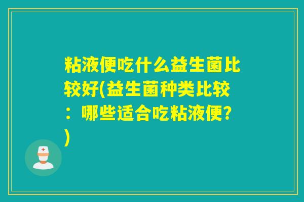 粘液便吃什么益生菌比较好(益生菌种类比较：哪些适合吃粘液便？)