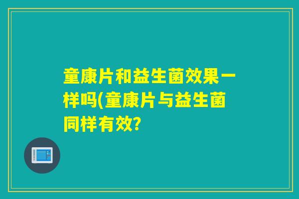 童康片和益生菌效果一样吗(童康片与益生菌同样有效？