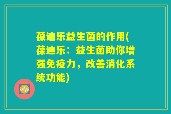 葆迪乐益生菌的作用(葆迪乐：益生菌助你增强免疫力，改善消化系统功能)