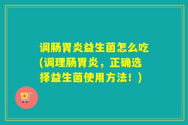 调肠胃炎益生菌怎么吃(调理肠胃炎，正确选择益生菌使用方法！)