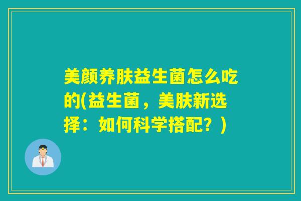美颜养肤益生菌怎么吃的(益生菌，美肤新选择：如何科学搭配？)