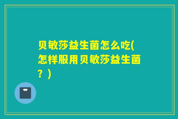 贝敏莎益生菌怎么吃(怎样服用贝敏莎益生菌？)