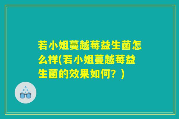 若小姐蔓越莓益生菌怎么样(若小姐蔓越莓益生菌的效果如何?) 若小姐蔓越莓益生菌怎么样(若小姐蔓越莓益生菌的效果如何?)