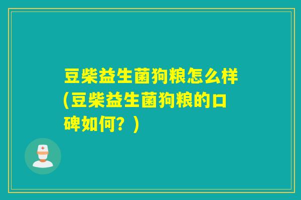 豆柴益生菌狗粮怎么样(豆柴益生菌狗粮的口碑如何？)