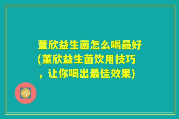 董欣益生菌怎么喝最好(董欣益生菌饮用技巧，让你喝出最佳效果)