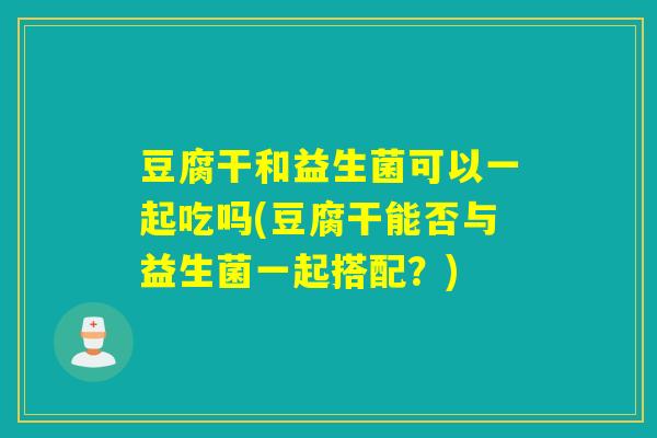 豆腐干和益生菌可以一起吃吗(豆腐干能否与益生菌一起搭配？)