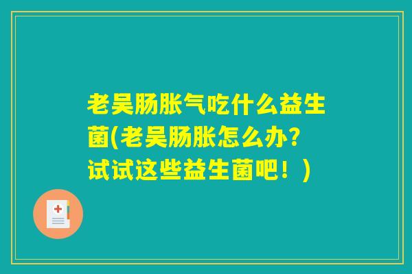 老吴肠吃什么益生菌(老吴肠胀怎么办?试试这些益生菌吧!) 老吴肠吃什么益生菌(老吴肠胀怎么办?试试这些益生菌吧!)