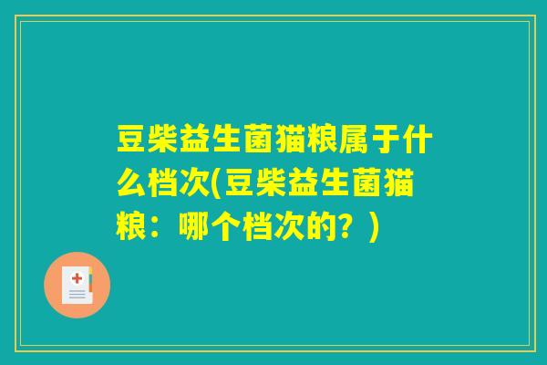 豆柴益生菌猫粮属于什么档次(豆柴益生菌猫粮:哪个档次的?) 豆柴益生菌猫粮属于什么档次(豆柴益生菌猫粮:哪个档次的?)
