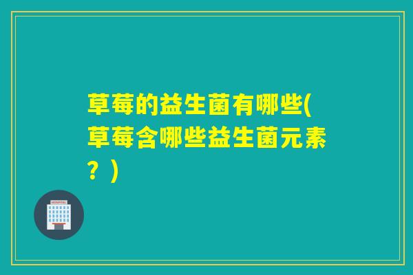 草莓的益生菌有哪些(草莓含哪些益生菌元素？)